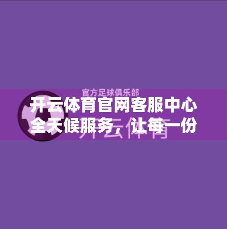 开云体育官网客服中心全天候服务，让每一份热爱都有回应