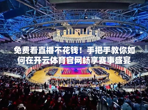 免费看直播不花钱！手把手教你如何在开云体育官网畅享赛事盛宴