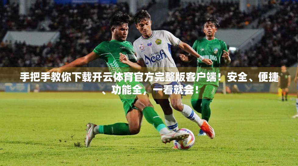 手把手教你下载开云体育官方完整版客户端！安全、便捷、功能全，一看就会！