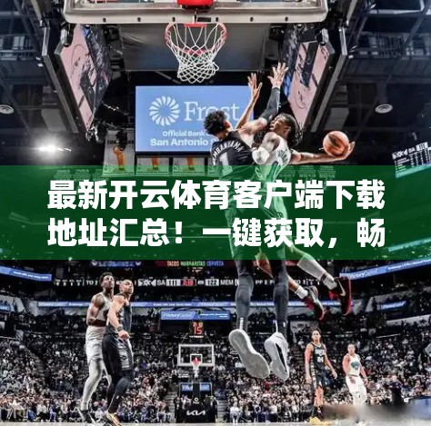 最新开云体育客户端下载地址汇总！一键获取，畅享赛事盛宴不卡顿！