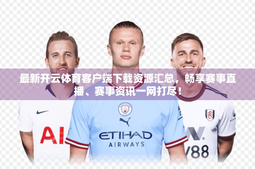 最新开云体育客户端下载资源汇总，畅享赛事直播、赛事资讯一网打尽！