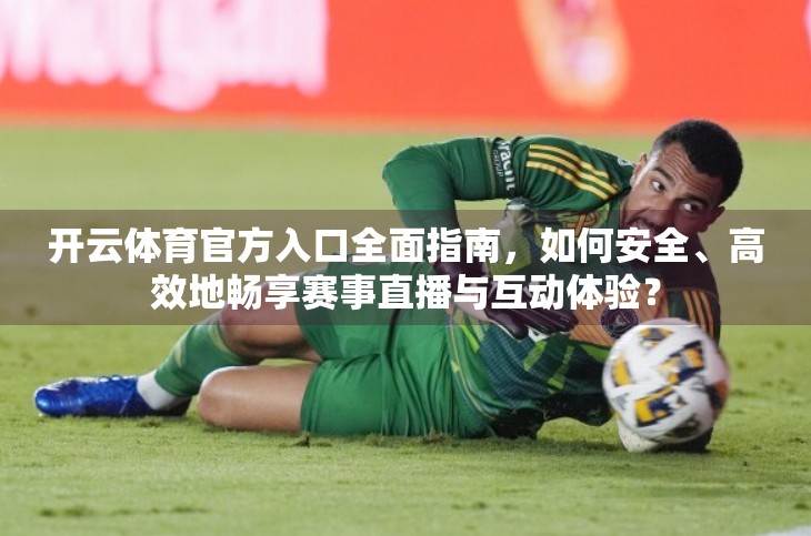 开云体育官方入口全面指南，如何安全、高效地畅享赛事直播与互动体验？