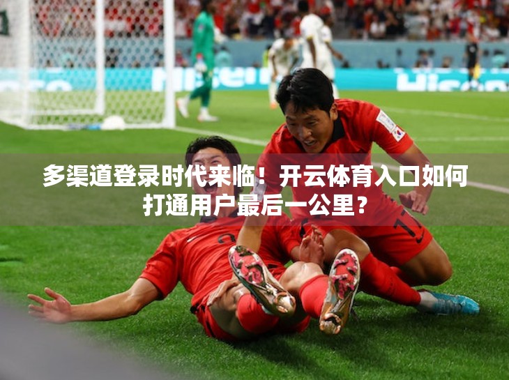 多渠道登录时代来临！开云体育入口如何打通用户最后一公里？