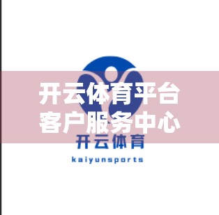 开云体育平台客户服务中心，专业、高效、贴心，打造极致用户体验
