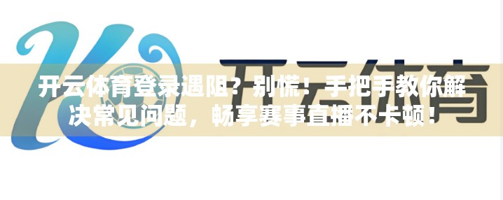开云体育登录遇阻？别慌！手把手教你解决常见问题，畅享赛事直播不卡顿！