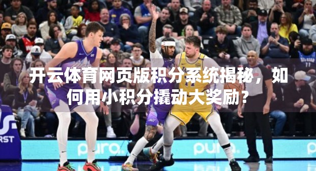 开云体育网页版积分系统揭秘，如何用小积分撬动大奖励？