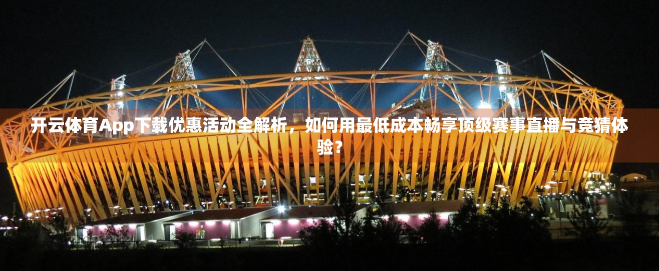开云体育App下载优惠活动全解析，如何用最低成本畅享顶级赛事直播与竞猜体验？