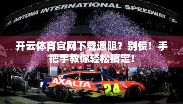 开云体育官网下载遇阻？别慌！手把手教你轻松搞定！