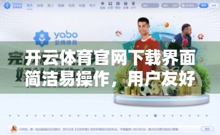 开云体育官网下载界面简洁易操作，用户友好体验再升级！