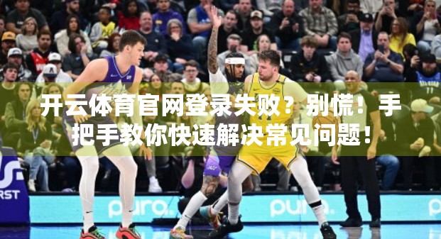 开云体育官网登录失败？别慌！手把手教你快速解决常见问题！