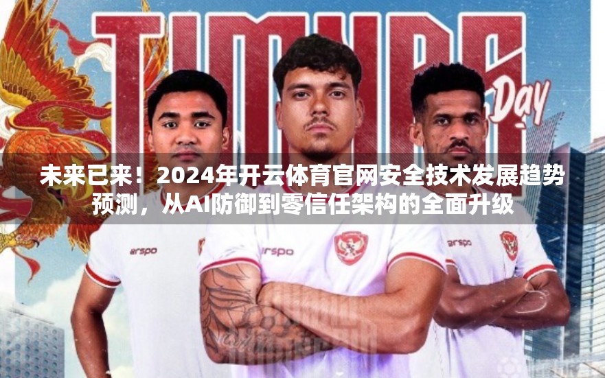 未来已来！2024年开云体育官网安全技术发展趋势预测，从AI防御到零信任架构的全面升级