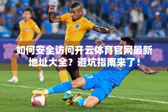 如何安全访问开云体育官网最新地址大全？避坑指南来了！