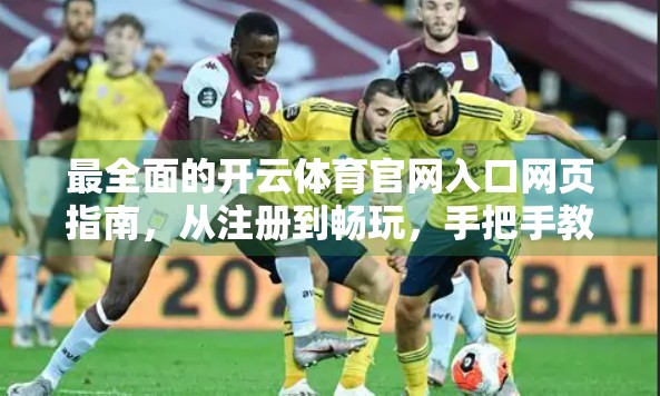 最全面的开云体育官网入口网页指南，从注册到畅玩，手把手教你玩转体育赛事盛宴！