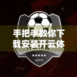 手把手教你下载安装开云体育手机版，畅享赛事直播不卡顿！