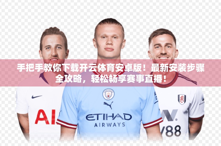 手把手教你下载开云体育安卓版！最新安装步骤全攻略，轻松畅享赛事直播！