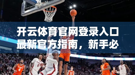 开云体育官网登录入口最新官方指南，新手必看，轻松玩转体育赛事直播与互动！