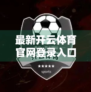 最新开云体育官网登录入口地址汇总｜新手必看！如何安全高效访问体育赛事平台？