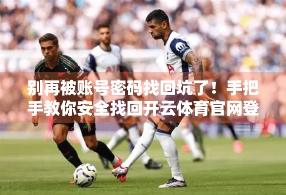 别再被账号密码找回坑了！手把手教你安全找回开云体育官网登录入口账号密码（附防骗指南）