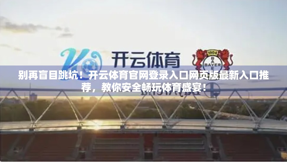 别再盲目跳坑！开云体育官网登录入口网页版最新入口推荐，教你安全畅玩体育盛宴！