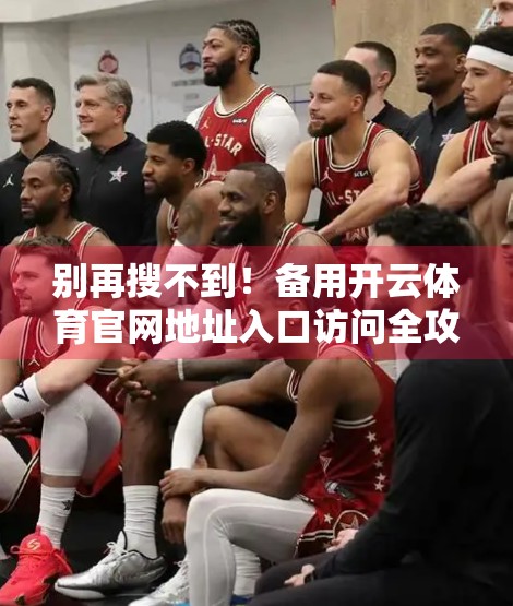 别再搜不到！备用开云体育官网地址入口访问全攻略，收藏这篇就够了！