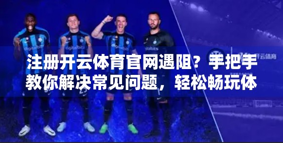 注册开云体育官网遇阻？手把手教你解决常见问题，轻松畅玩体育世界！