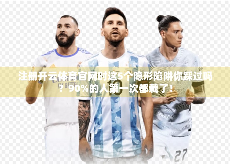 注册开云体育官网时这5个隐形陷阱你踩过吗？90%的人第一次都栽了！