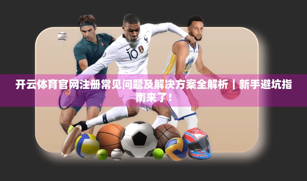 开云体育官网注册常见问题及解决方案全解析｜新手避坑指南来了！