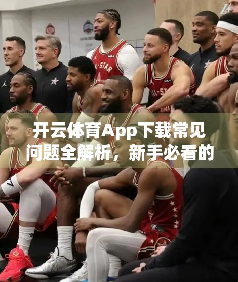 开云体育App下载常见问题全解析，新手必看的避坑指南与实用技巧！