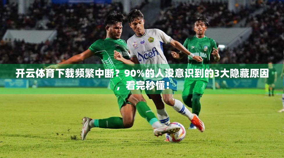 开云体育下载频繁中断？90%的人没意识到的3大隐藏原因，看完秒懂！