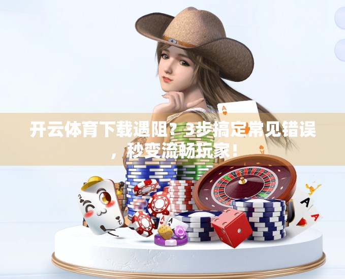 开云体育下载遇阻？3步搞定常见错误，秒变流畅玩家！