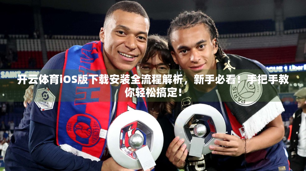 开云体育iOS版下载安装全流程解析，新手必看！手把手教你轻松搞定！