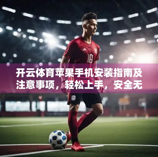 开云体育苹果手机安装指南及注意事项，轻松上手，安全无忧！