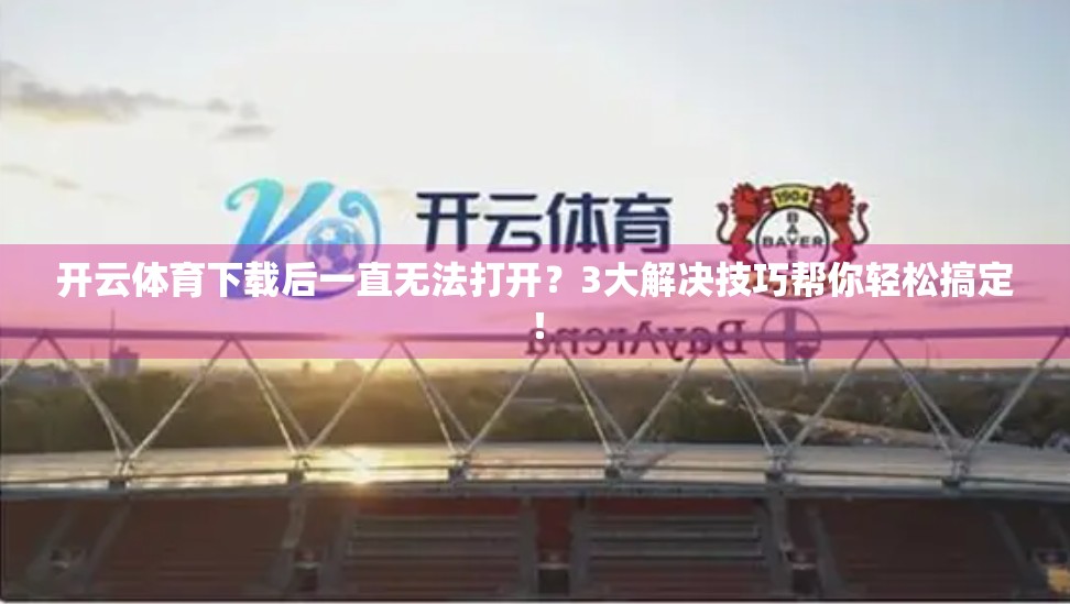 开云体育下载后一直无法打开？3大解决技巧帮你轻松搞定！