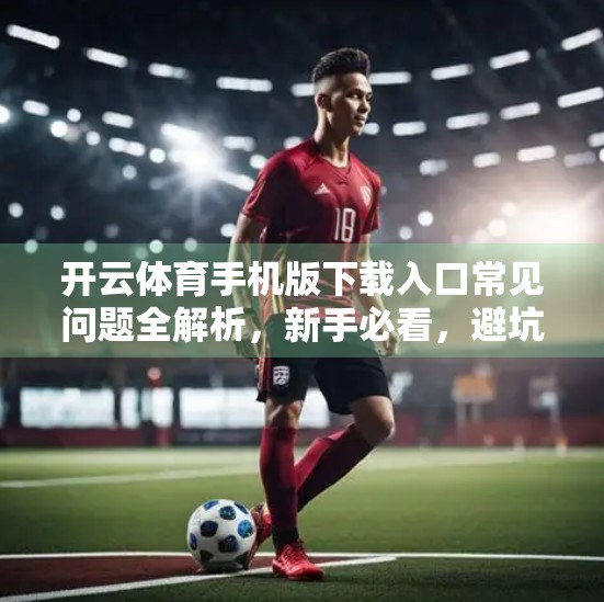 开云体育手机版下载入口常见问题全解析，新手必看，避坑指南来了！
