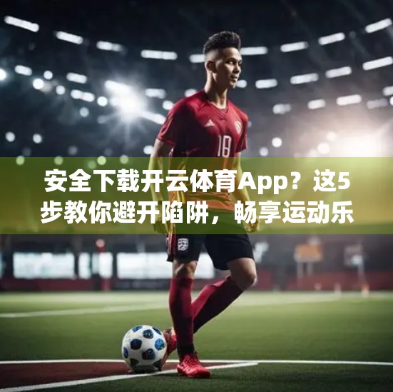 安全下载开云体育App？这5步教你避开陷阱，畅享运动乐趣！