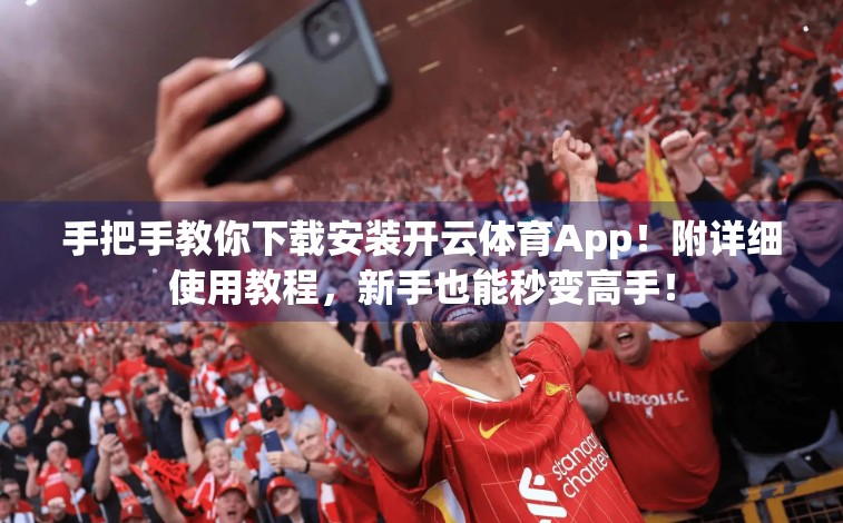 手把手教你下载安装开云体育App！附详细使用教程，新手也能秒变高手！