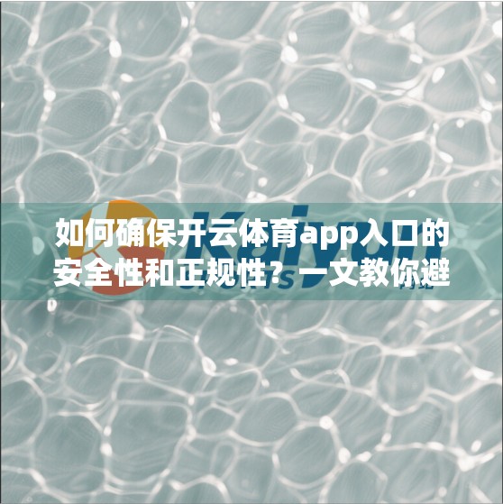 如何确保开云体育app入口的安全性和正规性？一文教你避开陷阱，安心畅玩！