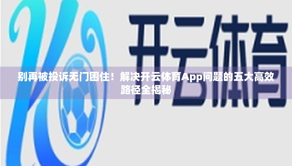 别再被投诉无门困住！解决开云体育App问题的五大高效路径全揭秘