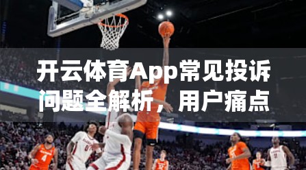 开云体育App常见投诉问题全解析，用户痛点背后的服务短板