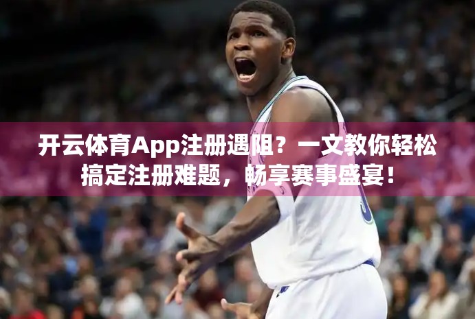 开云体育App注册遇阻？一文教你轻松搞定注册难题，畅享赛事盛宴！