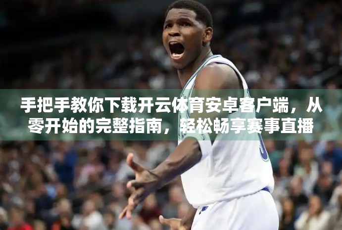 手把手教你下载开云体育安卓客户端，从零开始的完整指南，轻松畅享赛事直播！