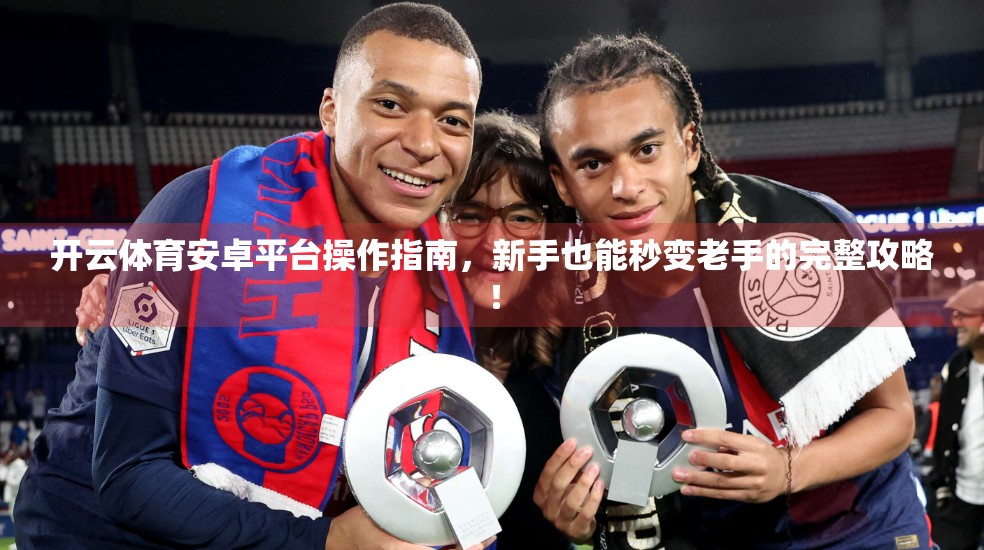 开云体育安卓平台操作指南，新手也能秒变老手的完整攻略！