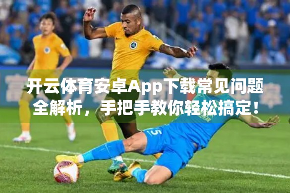 开云体育安卓App下载常见问题全解析，手把手教你轻松搞定！