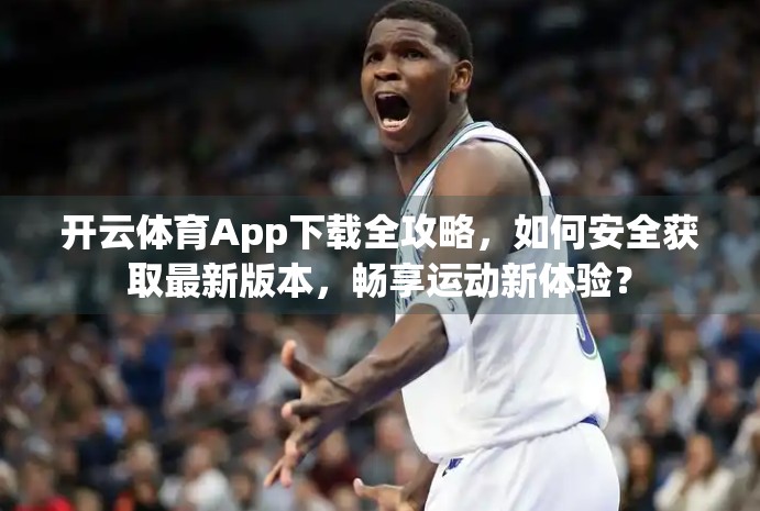 开云体育App下载全攻略，如何安全获取最新版本，畅享运动新体验？