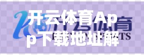 开云体育App下载地址解密，如何安全快速获取官方版本？别再被852 tw骗了！