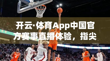 开云·体育App中国官方赛事直播体验，指尖上的观赛革命，让热爱触手可及！