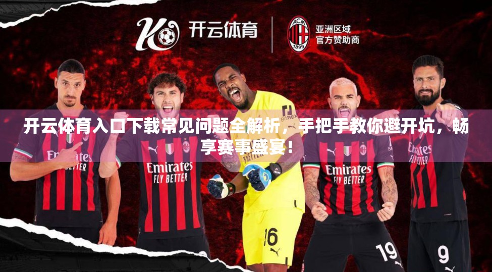 开云体育入口下载常见问题全解析，手把手教你避开坑，畅享赛事盛宴！