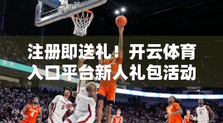 注册即送礼！开云体育入口平台新人礼包活动引爆体育迷热情，你还不来？