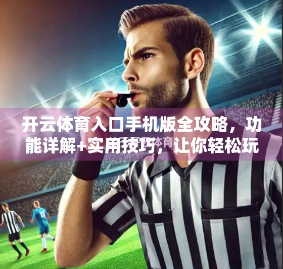 开云体育入口手机版全攻略，功能详解+实用技巧，让你轻松玩转赛事直播与投注！