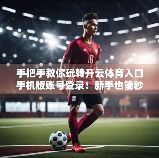 手把手教你玩转开云体育入口手机版账号登录！新手也能秒变老司机！